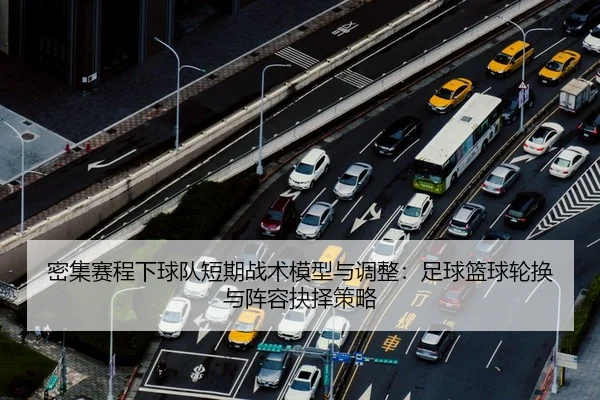 密集赛程下球队短期战术模型与调整：足球篮球轮换与阵容抉择策略